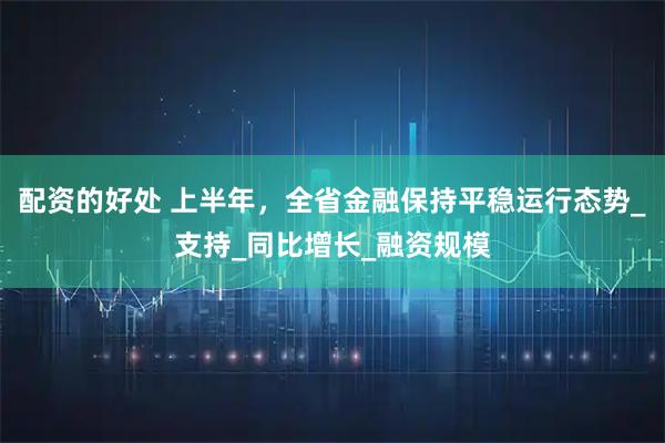 配资的好处 上半年，全省金融保持平稳运行态势_支持_同比增长_融资规模