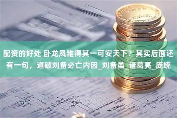 配资的好处 卧龙凤雏得其一可安天下？其实后面还有一句，道破刘备必亡内因_刘备虽_诸葛亮_庞统