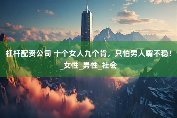 杠杆配资公司 十个女人九个肯，只怕男人嘴不稳！_女性_男性_社会