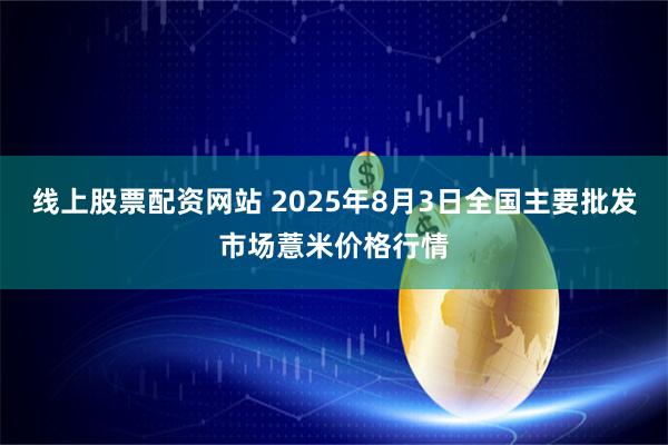 线上股票配资网站 2025年8月3日全国主要批发市场薏米价格行情