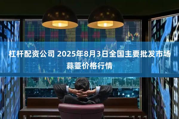 杠杆配资公司 2025年8月3日全国主要批发市场蒜薹价格行情