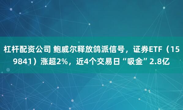 杠杆配资公司 鲍威尔释放鸽派信号，证券ETF（159841）涨超2%，近4个交易日“吸金”2.8亿