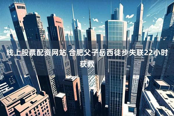 线上股票配资网站 合肥父子岳西徒步失联22小时获救