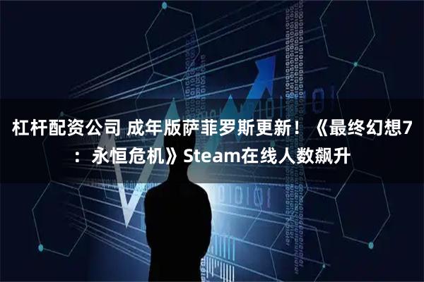 杠杆配资公司 成年版萨菲罗斯更新！《最终幻想7：永恒危机》Steam在线人数飙升