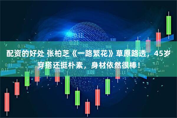 配资的好处 张柏芝《一路繁花》草原路透，45岁穿搭还挺朴素，身材依然很棒！