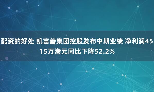 配资的好处 凯富善集团控股发布中期业绩 净利润4515万港元同比下降52.2%