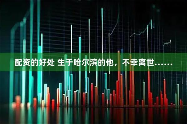配资的好处 生于哈尔滨的他，不幸离世……