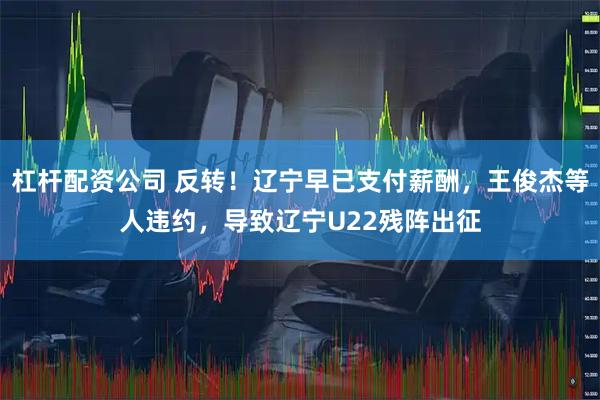 杠杆配资公司 反转！辽宁早已支付薪酬，王俊杰等人违约，导致辽宁U22残阵出征