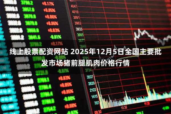 线上股票配资网站 2025年12月5日全国主要批发市场猪前腿肌肉价格行情