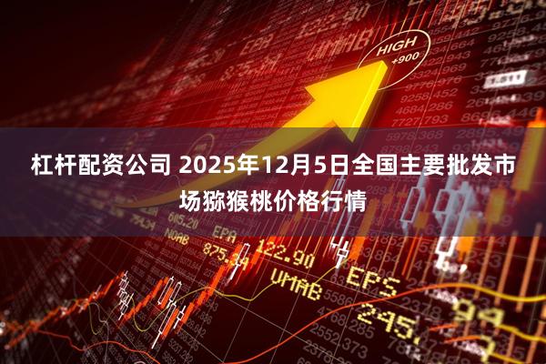 杠杆配资公司 2025年12月5日全国主要批发市场猕猴桃价格行情