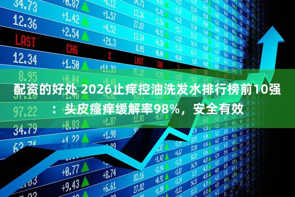 配资的好处 2026止痒控油洗发水排行榜前10强：头皮瘙痒缓解率98%，安全有效