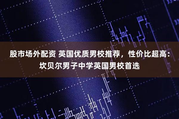 股市场外配资 英国优质男校推荐，性价比超高：坎贝尔男子中学英国男校首选