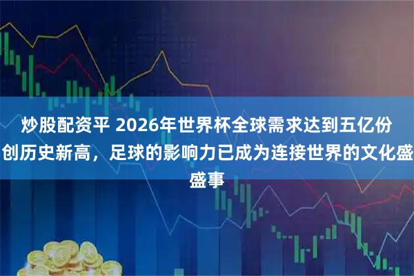 炒股配资平 2026年世界杯全球需求达到五亿份，创历史新高，足球的影响力已成为连接世界的文化盛事