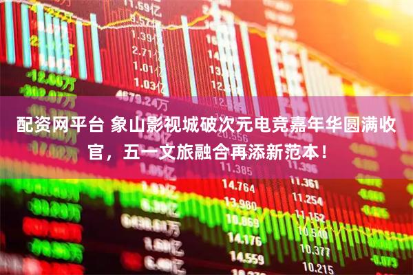 配资网平台 象山影视城破次元电竞嘉年华圆满收官，五一文旅融合再添新范本！