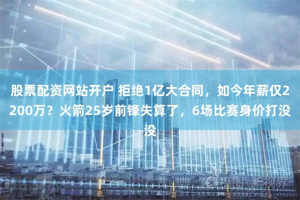 股票配资网站开户 拒绝1亿大合同，如今年薪仅2200万？火箭25岁前锋失算了，6场比赛身价打没