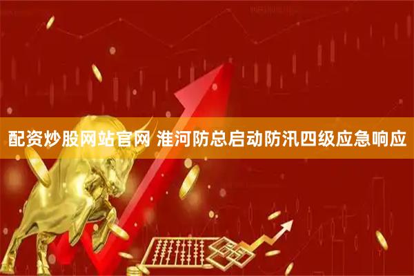 配资炒股网站官网 淮河防总启动防汛四级应急响应