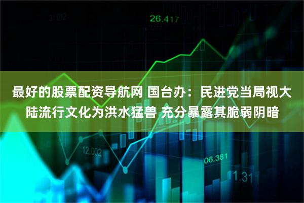 最好的股票配资导航网 国台办：民进党当局视大陆流行文化为洪水猛兽 充分暴露其脆弱阴暗